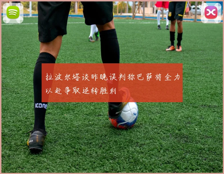 拉波尔塔谈昨晚误判称巴萨将全力以赴争取逆转胜利