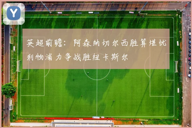 英超前瞻：阿森纳切尔西胜算堪忧利物浦力争战胜纽卡斯尔