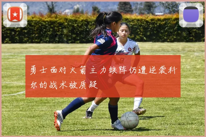 勇士面对火箭主力缺阵仍遭逆袭科尔的战术被质疑