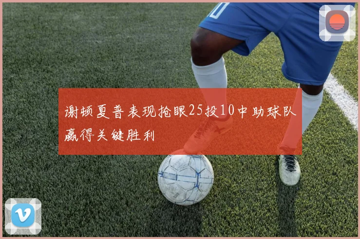 谢顿夏普表现抢眼25投10中助球队赢得关键胜利