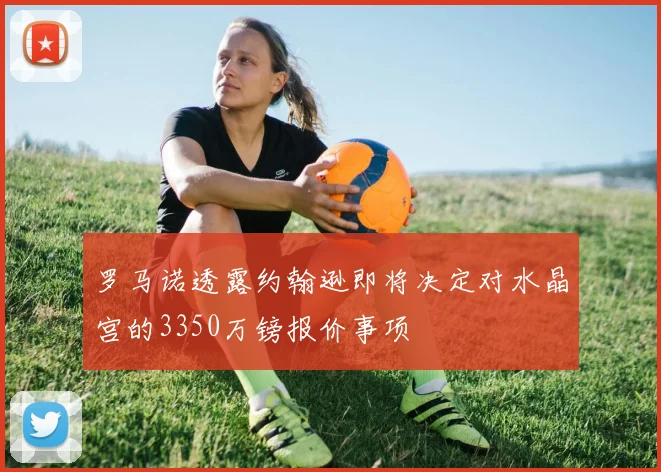 罗马诺透露约翰逊即将决定对水晶宫的3350万镑报价事项