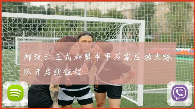 郑致云正式加盟中甲石家庄功夫球队开启新征程