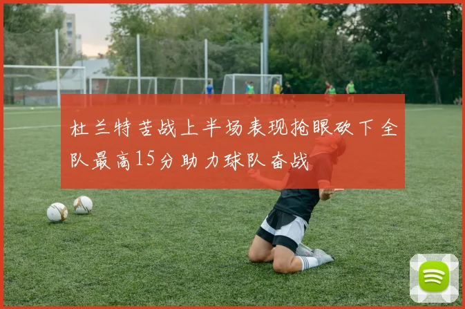 杜兰特苦战上半场表现抢眼砍下全队最高15分助力球队奋战