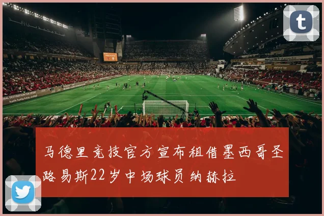 马德里竞技官方宣布租借墨西哥圣路易斯22岁中场球员纳赫拉