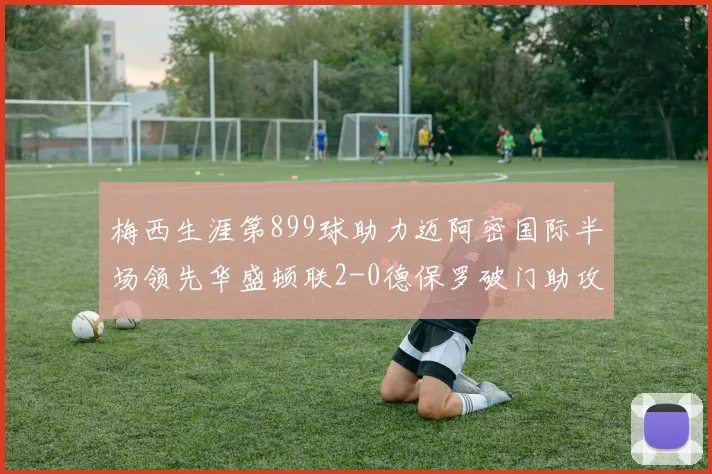 梅西生涯第899球助力迈阿密国际半场领先华盛顿联2-0德保罗破门助攻