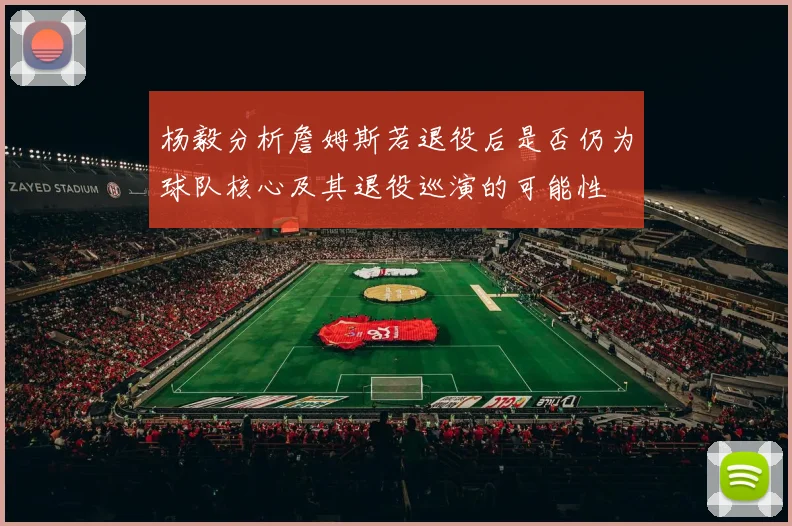 杨毅分析詹姆斯若退役后是否仍为球队核心及其退役巡演的可能性