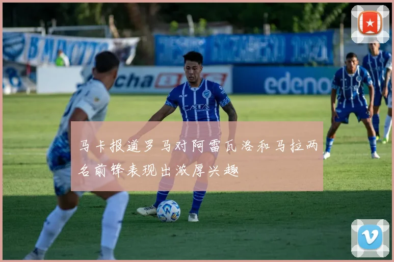 马卡报道罗马对阿雷瓦洛和马拉两名前锋表现出浓厚兴趣