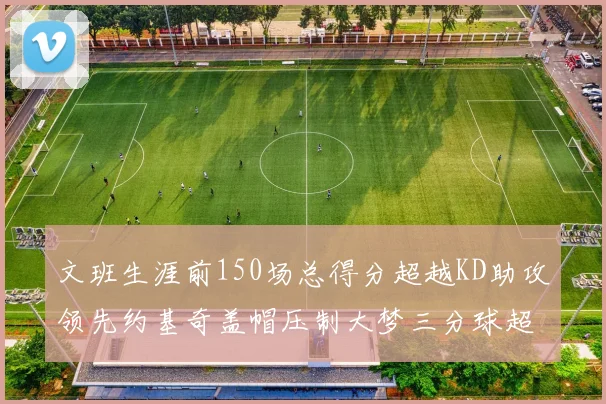 文班生涯前150场总得分超越KD助攻领先约基奇盖帽压制大梦三分球超越库里