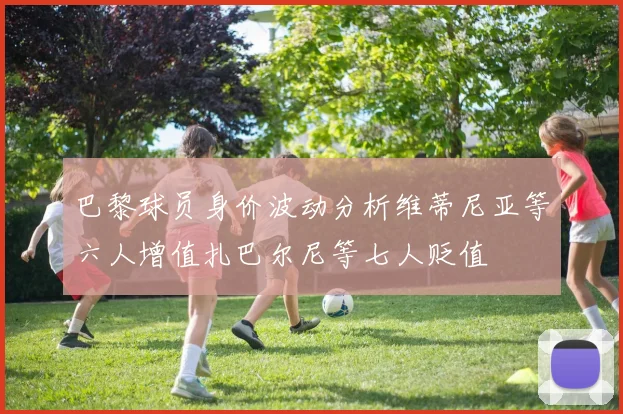巴黎球员身价波动分析维蒂尼亚等六人增值扎巴尔尼等七人贬值