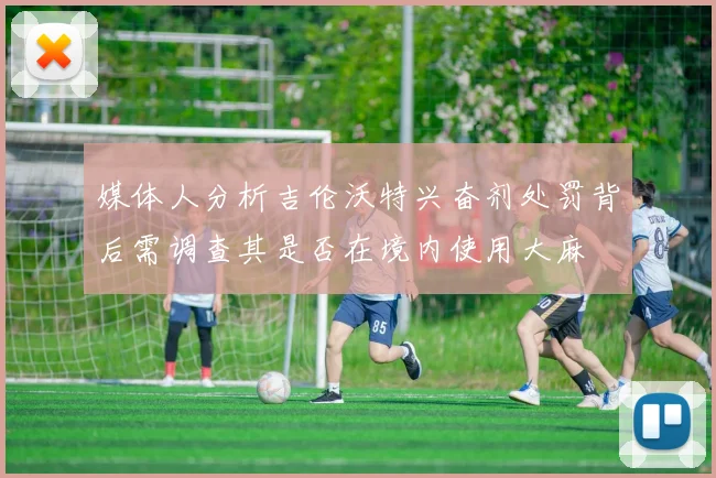 媒体人分析吉伦沃特兴奋剂处罚背后需调查其是否在境内使用大麻