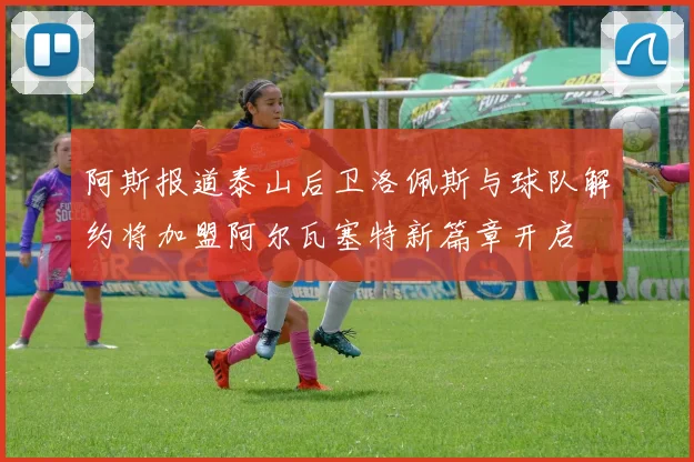 阿斯报道泰山后卫洛佩斯与球队解约将加盟阿尔瓦塞特新篇章开启