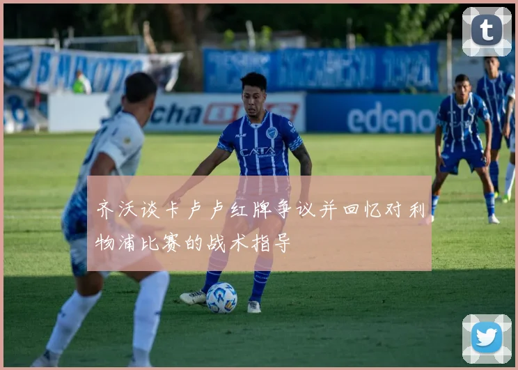 齐沃谈卡卢卢红牌争议并回忆对利物浦比赛的战术指导