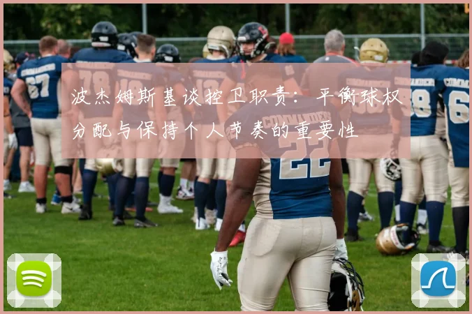 波杰姆斯基谈控卫职责：平衡球权分配与保持个人节奏的重要性