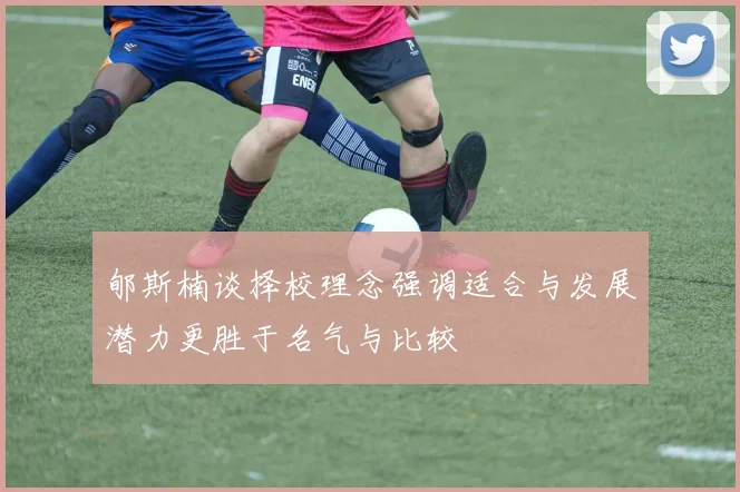 郇斯楠谈择校理念强调适合与发展潜力更胜于名气与比较