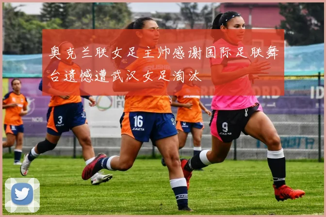 奥克兰联女足主帅感谢国际足联舞台遗憾遭武汉女足淘汰