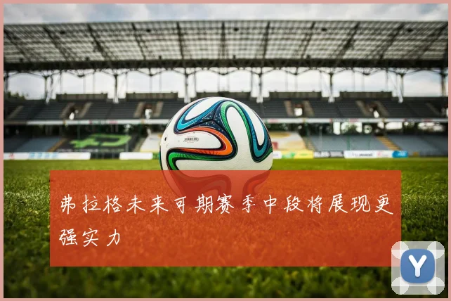 弗拉格未来可期赛季中段将展现更强实力