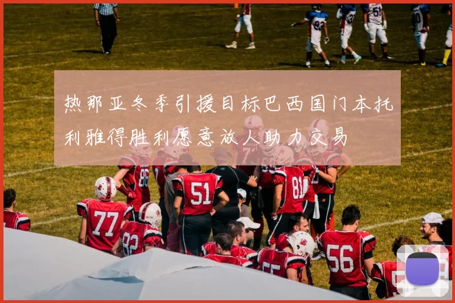 热那亚冬季引援目标巴西国门本托利雅得胜利愿意放人助力交易