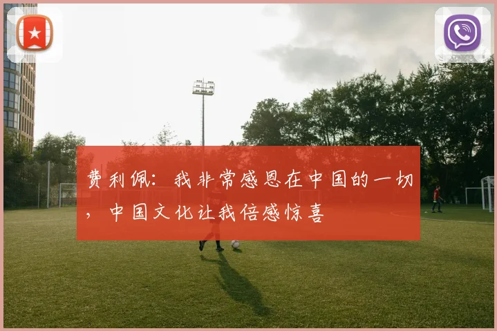 费利佩：我非常感恩在中国的一切，中国文化让我倍感惊喜