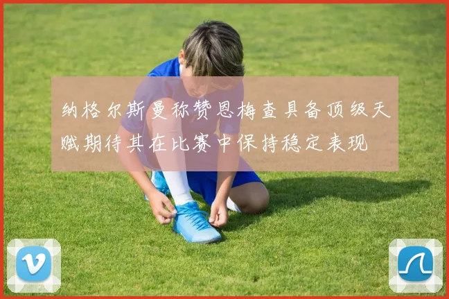 纳格尔斯曼称赞恩梅查具备顶级天赋期待其在比赛中保持稳定表现
