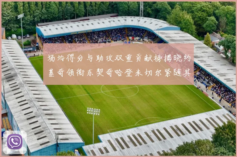 场均得分与助攻双重贡献榜揭晓约基奇领衔东契奇哈登米切尔紧随其后
