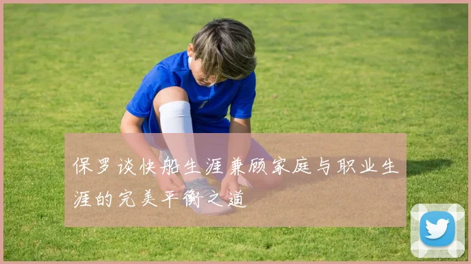 保罗谈快船生涯兼顾家庭与职业生涯的完美平衡之道