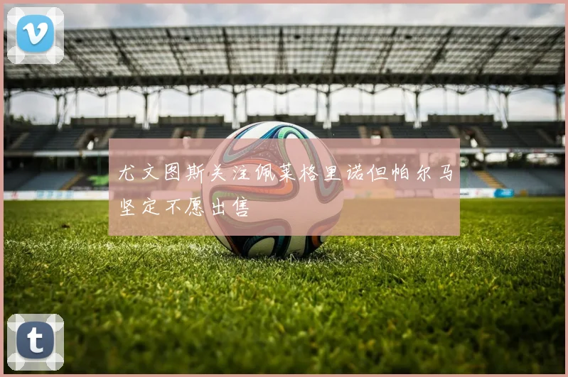 尤文图斯关注佩莱格里诺但帕尔马坚定不愿出售