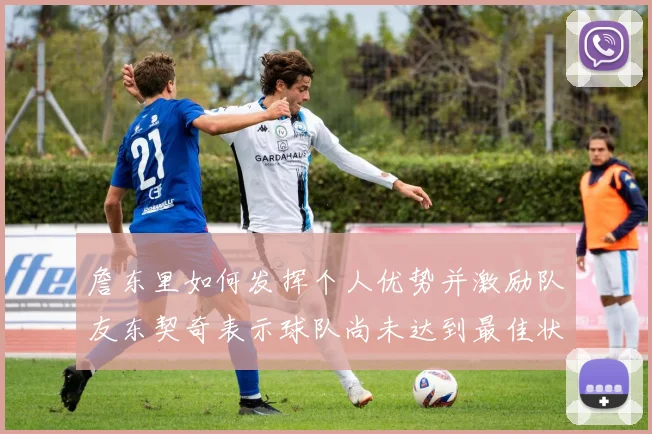 詹东里如何发挥个人优势并激励队友东契奇表示球队尚未达到最佳状态