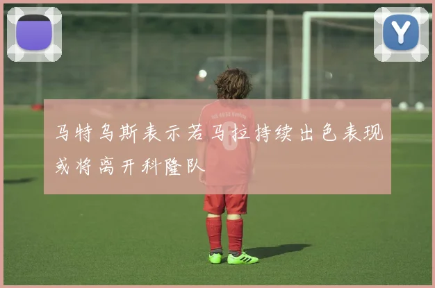 马特乌斯表示若马拉持续出色表现或将离开科隆队