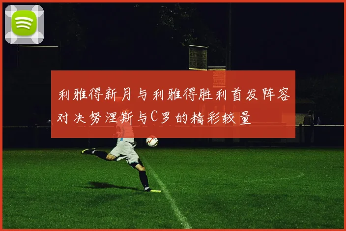 利雅得新月与利雅得胜利首发阵容对决努涅斯与C罗的精彩较量