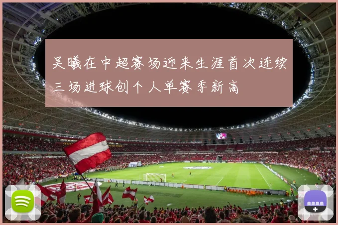 吴曦在中超赛场迎来生涯首次连续三场进球创个人单赛季新高