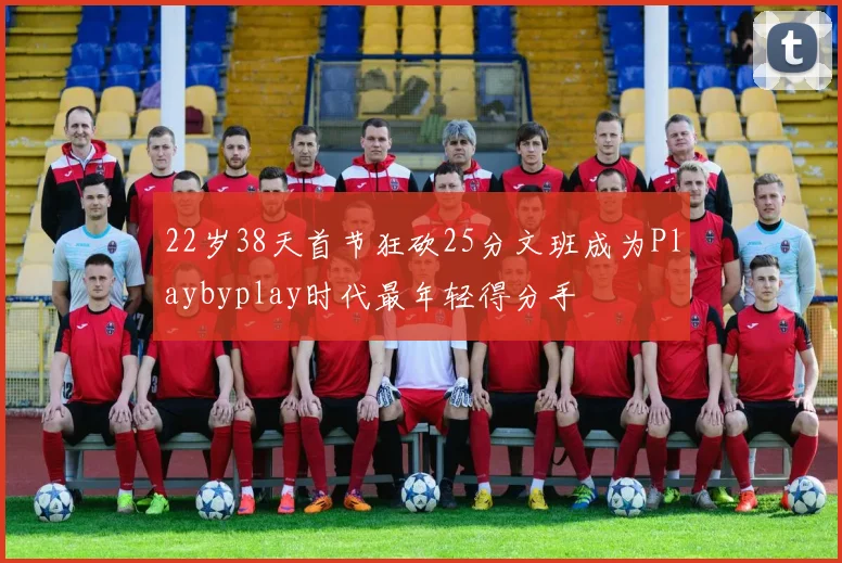 22岁38天首节狂砍25分文班成为Playbyplay时代最年轻得分手