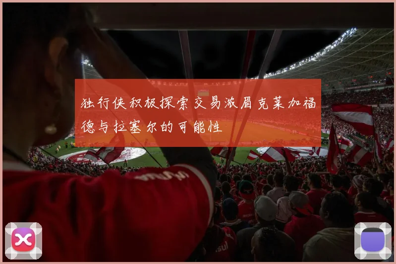 独行侠积极探索交易浓眉克莱加福德与拉塞尔的可能性