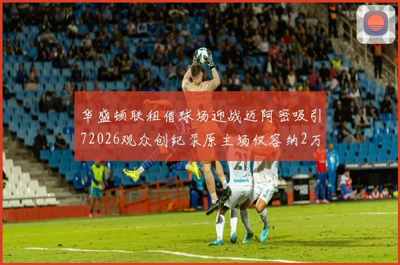 华盛顿联租借球场迎战迈阿密吸引72026观众创纪录原主场仅容纳2万人