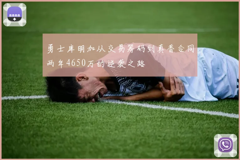 勇士库明加从交易筹码到真香合同两年4650万的逆袭之路