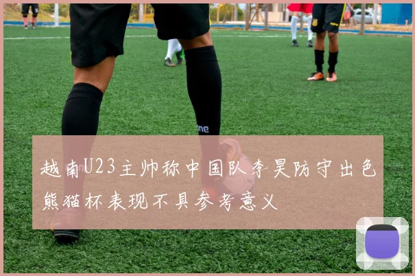 越南U23主帅称中国队李昊防守出色熊猫杯表现不具参考意义