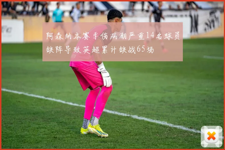 阿森纳本赛季伤病潮严重14名球员缺阵导致英超累计缺战65场