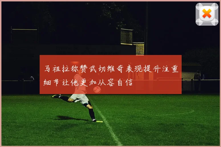 马祖拉称赞武切维奇表现提升注重细节让他更加从容自信
