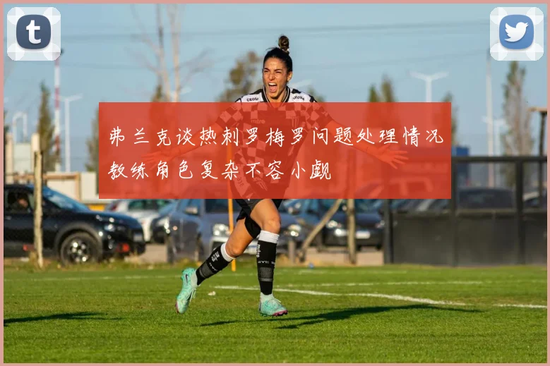 弗兰克谈热刺罗梅罗问题处理情况教练角色复杂不容小觑