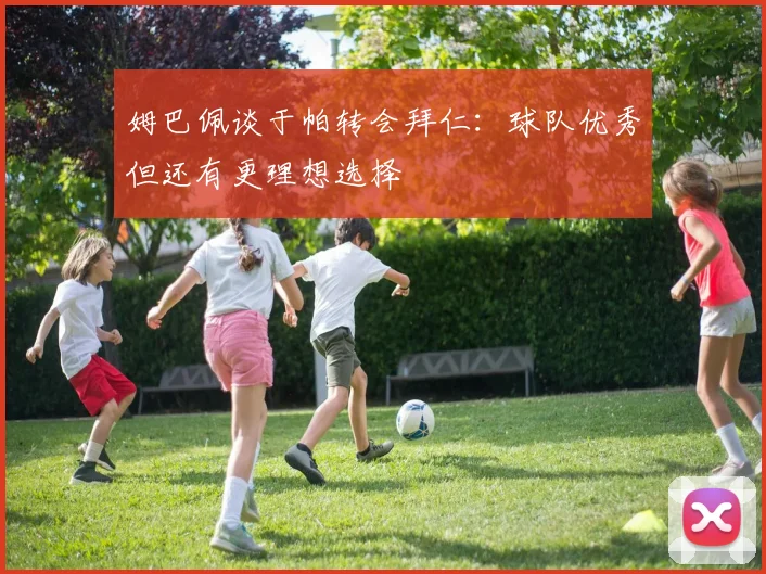 姆巴佩谈于帕转会拜仁：球队优秀但还有更理想选择
