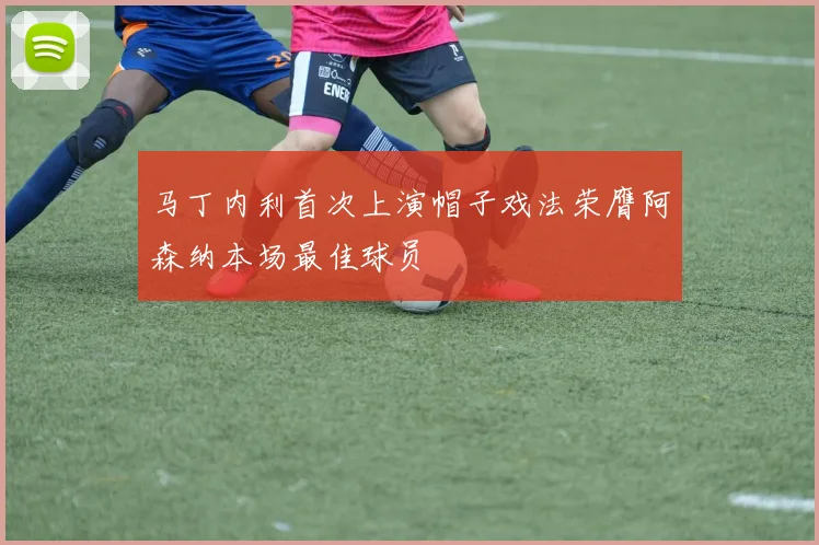 马丁内利首次上演帽子戏法荣膺阿森纳本场最佳球员