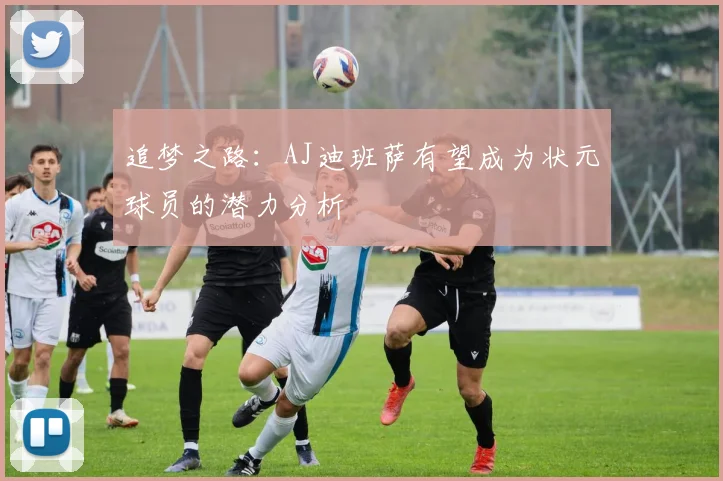 追梦之路：AJ迪班萨有望成为状元球员的潜力分析
