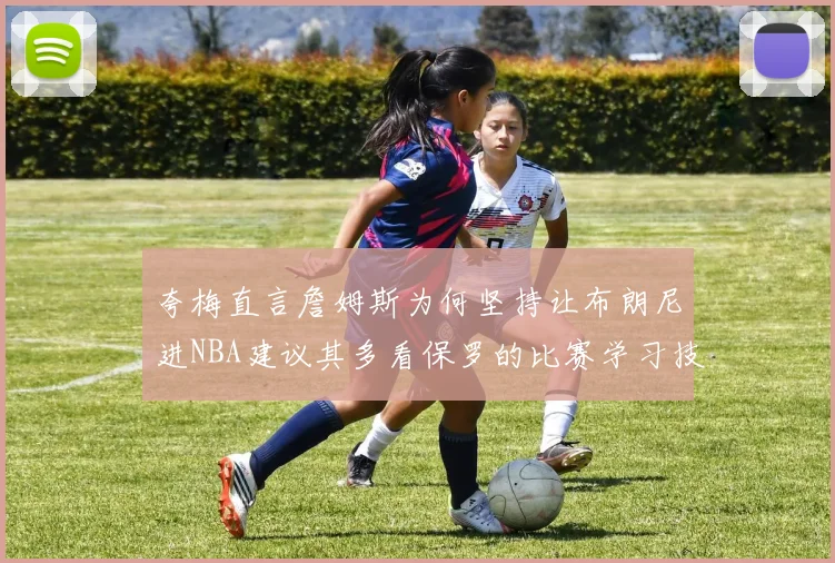 夸梅直言詹姆斯为何坚持让布朗尼进NBA建议其多看保罗的比赛学习技巧