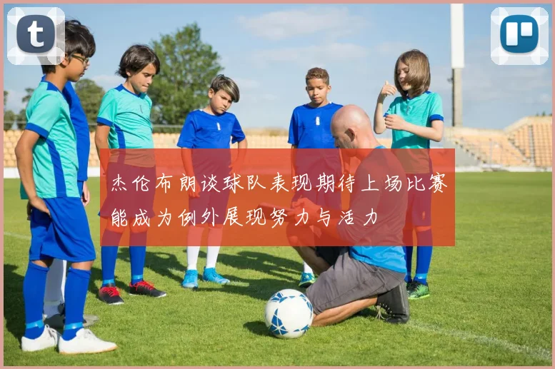 杰伦布朗谈球队表现期待上场比赛能成为例外展现努力与活力