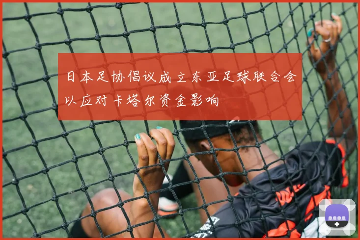 日本足协倡议成立东亚足球联合会以应对卡塔尔资金影响
