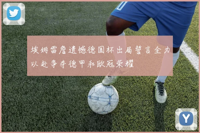 埃姆雷詹遗憾德国杯出局誓言全力以赴争夺德甲和欧冠荣耀