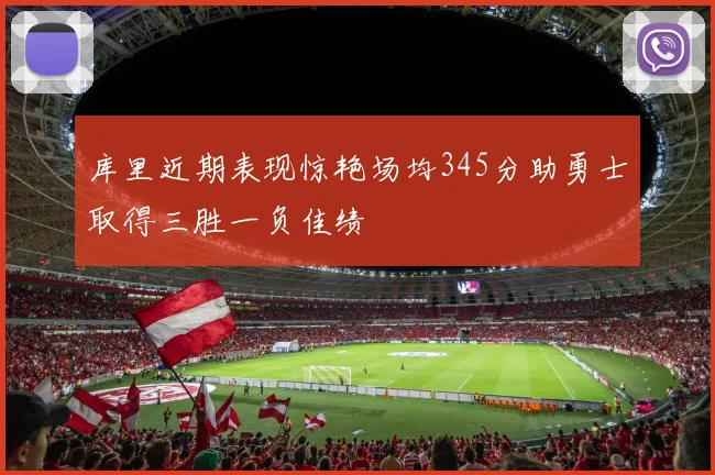 库里近期表现惊艳场均345分助勇士取得三胜一负佳绩