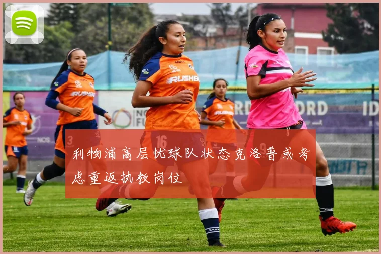 利物浦高层忧球队状态克洛普或考虑重返执教岗位