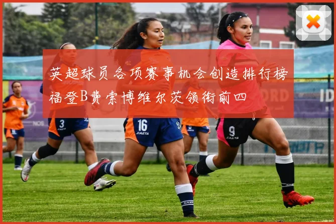 英超球员各项赛事机会创造排行榜福登B费索博维尔茨领衔前四