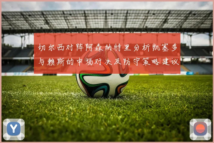 切尔西对阵阿森纳特里分析凯塞多与赖斯的中场对决及防守策略建议