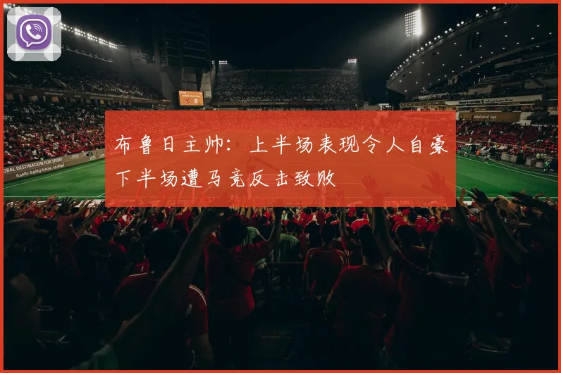 布鲁日主帅：上半场表现令人自豪下半场遭马竞反击致败